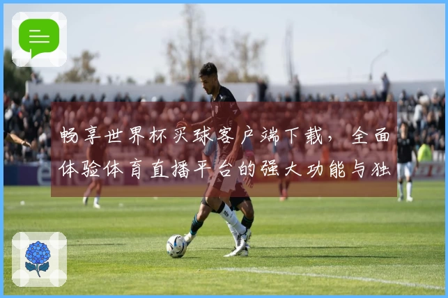 畅享世界杯买球客户端下载，全面体验体育直播平台的强大功能与独特优势
