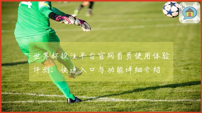 世界杯投注平台官网首页使用体验评测：快速入口与功能详细介绍