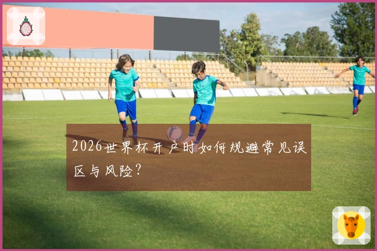 2026世界杯开户时如何规避常见误区与风险？