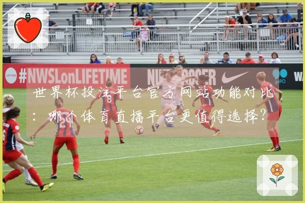 世界杯投注平台官方网站功能对比：哪个体育直播平台更值得选择？