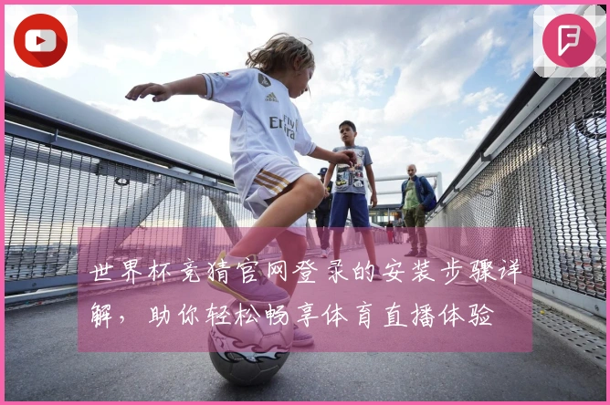 世界杯竞猜官网登录的安装步骤详解，助你轻松畅享体育直播体验