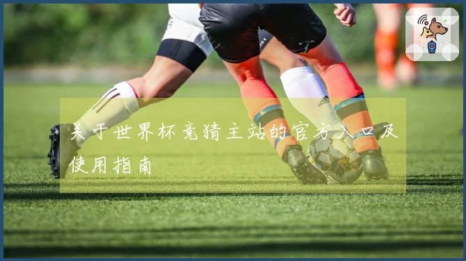 关于世界杯竞猜主站的官方入口及使用指南