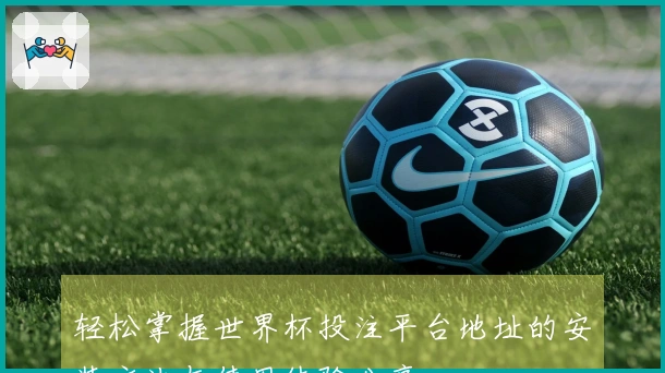 轻松掌握世界杯投注平台地址的安装方法与使用体验分享