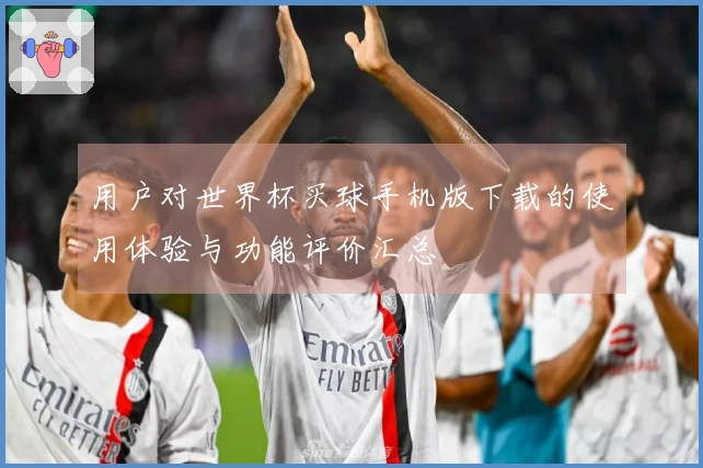 用户对世界杯买球手机版下载的使用体验与功能评价汇总