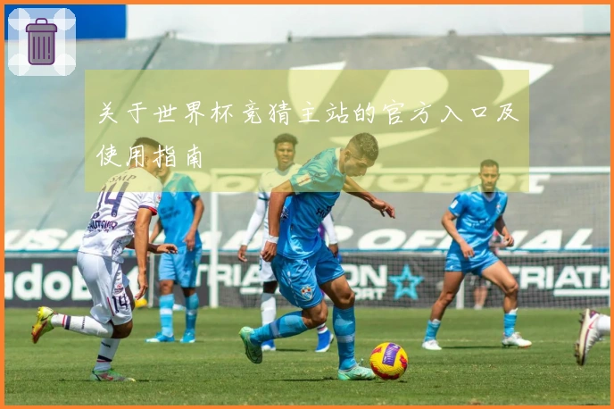 关于世界杯竞猜主站的官方入口及使用指南