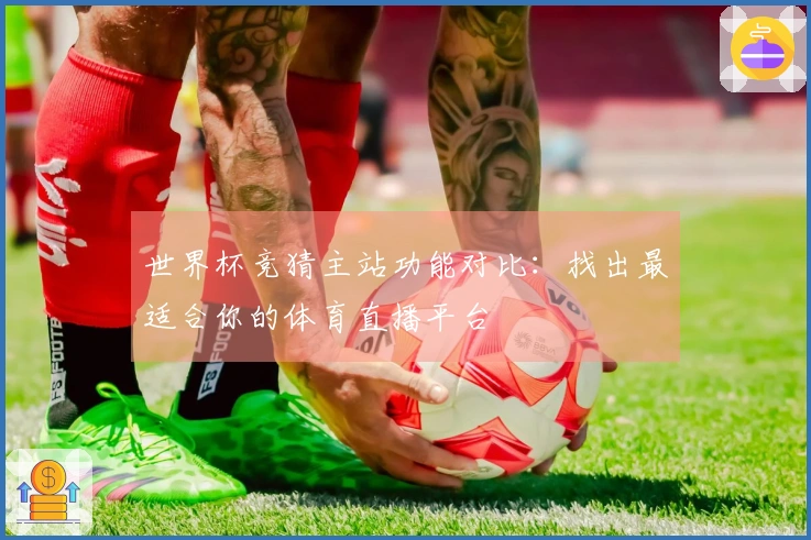 世界杯竞猜主站功能对比：找出最适合你的体育直播平台