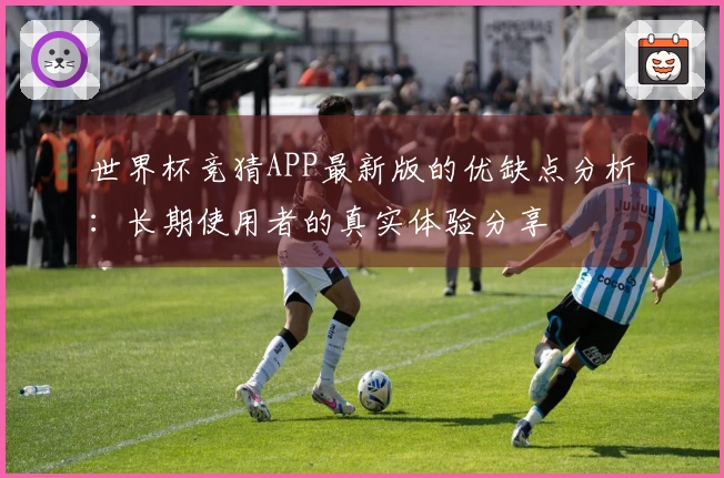 世界杯竞猜APP最新版的优缺点分析：长期使用者的真实体验分享