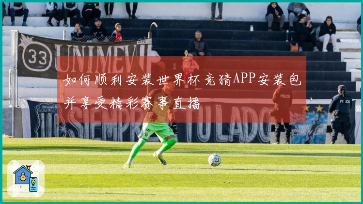 如何顺利安装世界杯竞猜APP安装包并享受精彩赛事直播