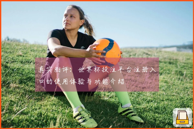 真实测评：世界杯投注平台注册入口的使用体验与功能介绍