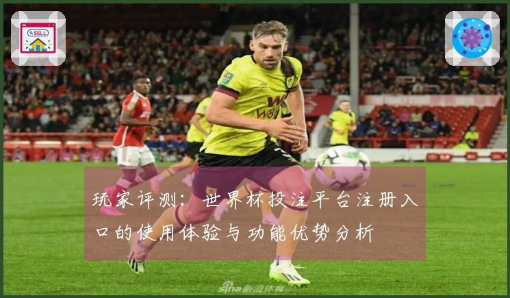 玩家评测：世界杯投注平台注册入口的使用体验与功能优势分析