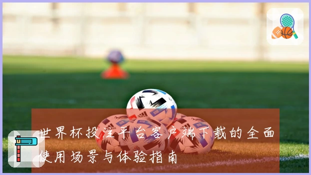 世界杯投注平台客户端下载的全面使用场景与体验指南