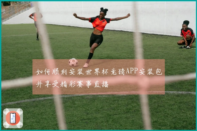 如何顺利安装世界杯竞猜APP安装包并享受精彩赛事直播