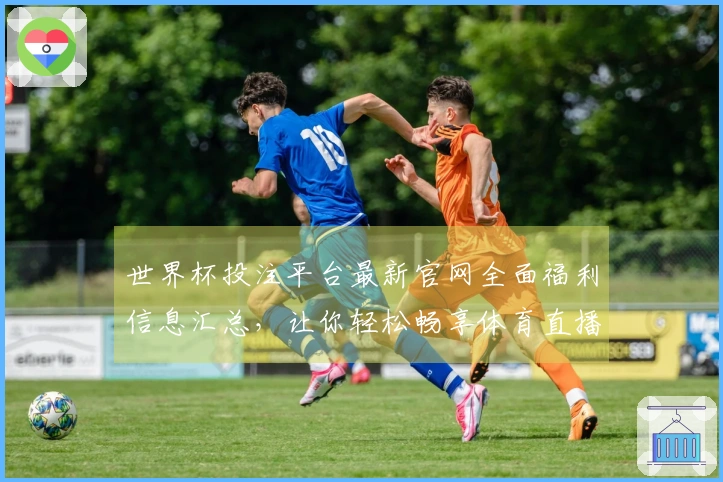世界杯投注平台最新官网全面福利信息汇总，让你轻松畅享体育直播体验