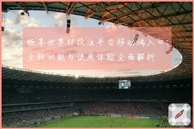 畅享世界杯投注平台移动端入口：全新功能与使用体验全面解析
