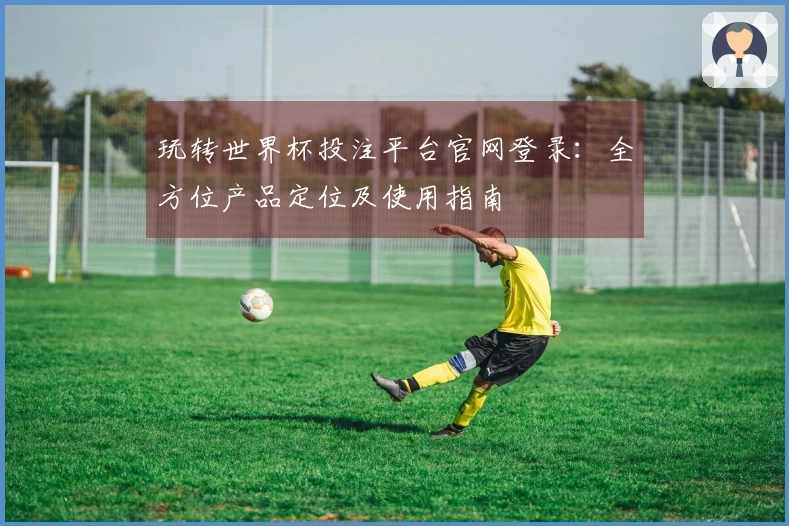 玩转世界杯投注平台官网登录：全方位产品定位及使用指南