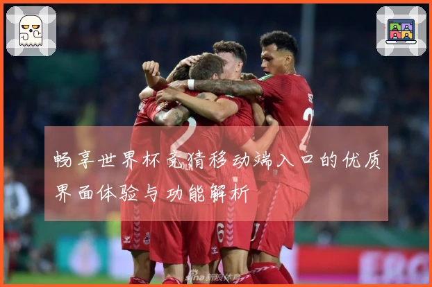 畅享世界杯竞猜移动端入口的优质界面体验与功能解析