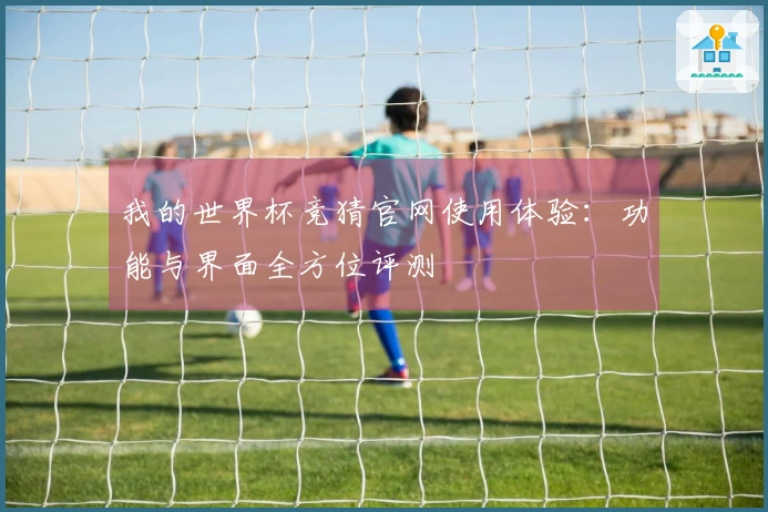 我的世界杯竞猜官网使用体验：功能与界面全方位评测