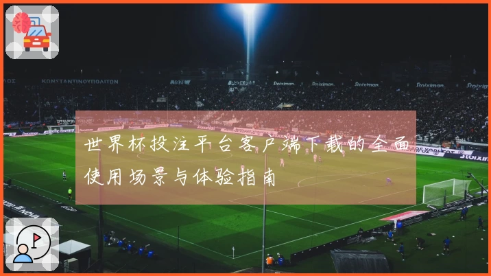 世界杯投注平台客户端下载的全面使用场景与体验指南
