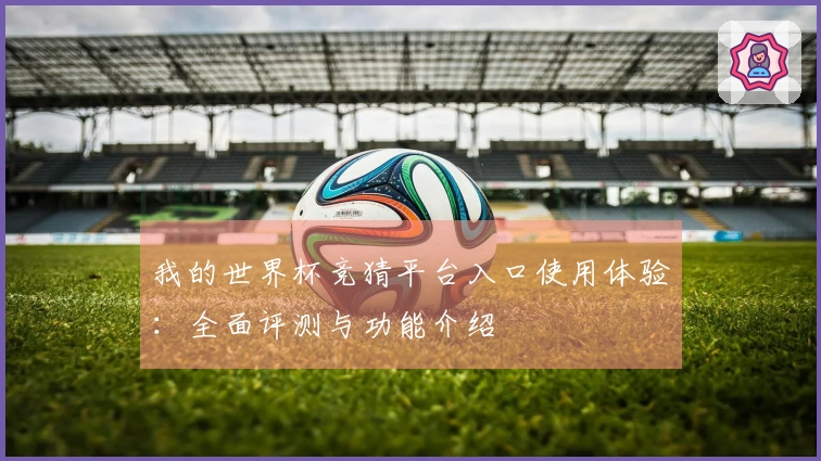 我的世界杯竞猜平台入口使用体验：全面评测与功能介绍
