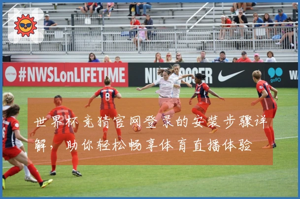世界杯竞猜官网登录的安装步骤详解,助你轻松畅享体育直播体验