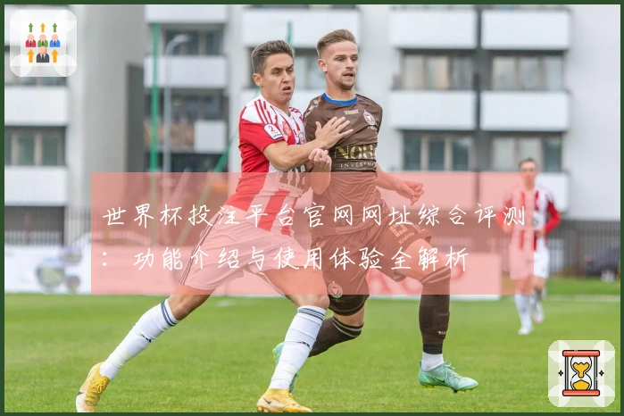 世界杯投注平台官网网址综合评测：功能介绍与使用体验全解析
