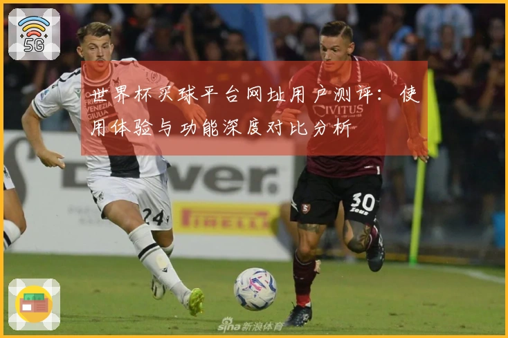 世界杯买球平台网址用户测评：使用体验与功能深度对比分析