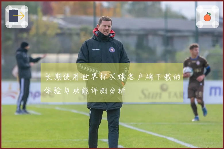 长期使用世界杯买球客户端下载的体验与功能评测分析