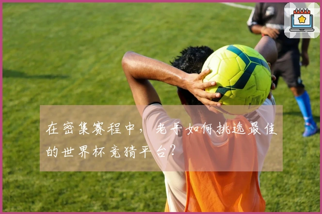 在密集赛程中，老手如何挑选最佳的世界杯竞猜平台？