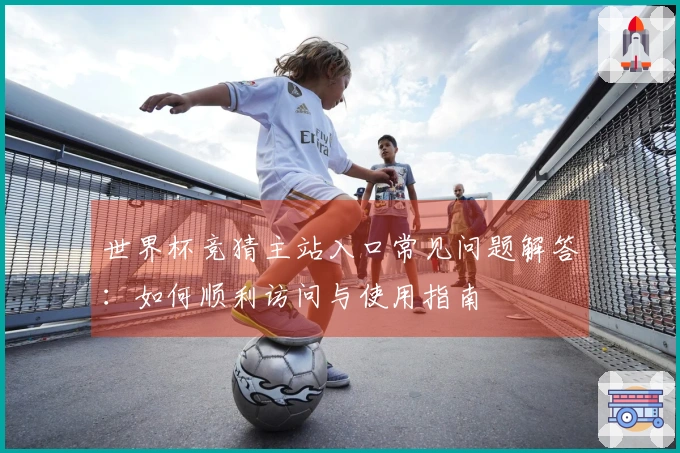 世界杯竞猜主站入口常见问题解答：如何顺利访问与使用指南