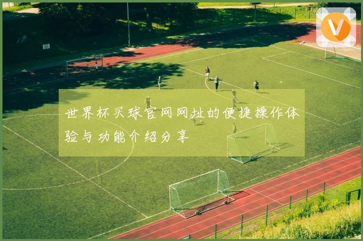 世界杯买球官网网址的便捷操作体验与功能介绍分享