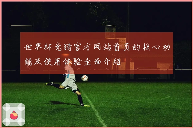 世界杯竞猜官方网站首页的核心功能及使用体验全面介绍
