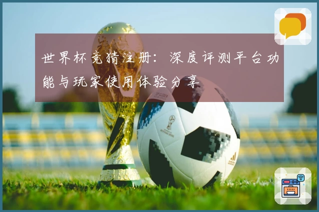 世界杯竞猜注册：深度评测平台功能与玩家使用体验分享