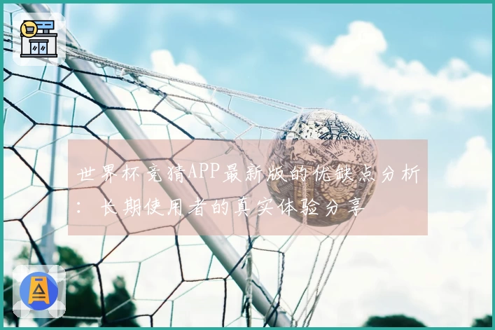 世界杯竞猜APP最新版的优缺点分析：长期使用者的真实体验分享