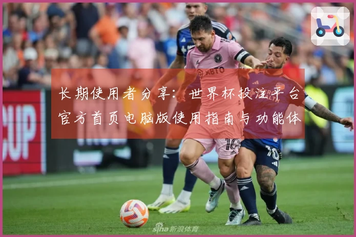 长期使用者分享：世界杯投注平台官方首页电脑版使用指南与功能体验